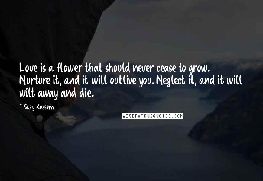 Suzy Kassem Quotes: Love is a flower that should never cease to grow. Nurture it, and it will outlive you. Neglect it, and it will wilt away and die.