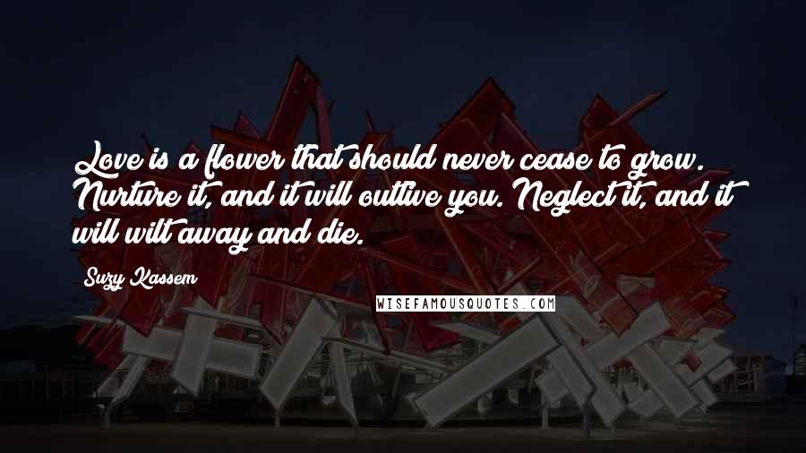 Suzy Kassem Quotes: Love is a flower that should never cease to grow. Nurture it, and it will outlive you. Neglect it, and it will wilt away and die.