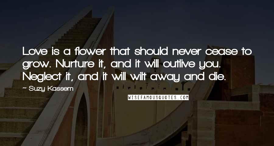 Suzy Kassem Quotes: Love is a flower that should never cease to grow. Nurture it, and it will outlive you. Neglect it, and it will wilt away and die.