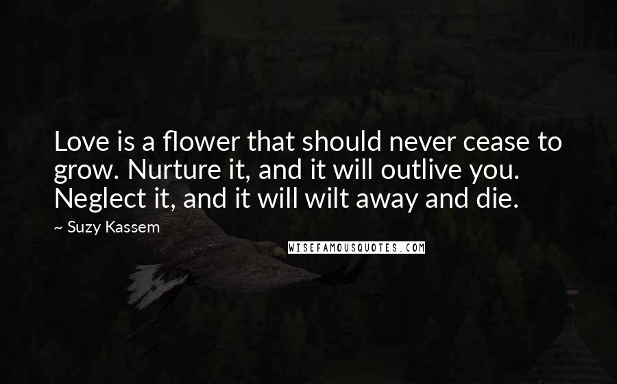 Suzy Kassem Quotes: Love is a flower that should never cease to grow. Nurture it, and it will outlive you. Neglect it, and it will wilt away and die.