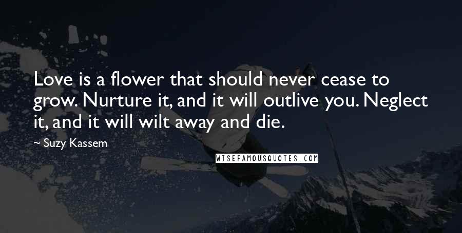 Suzy Kassem Quotes: Love is a flower that should never cease to grow. Nurture it, and it will outlive you. Neglect it, and it will wilt away and die.