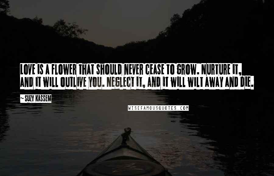 Suzy Kassem Quotes: Love is a flower that should never cease to grow. Nurture it, and it will outlive you. Neglect it, and it will wilt away and die.