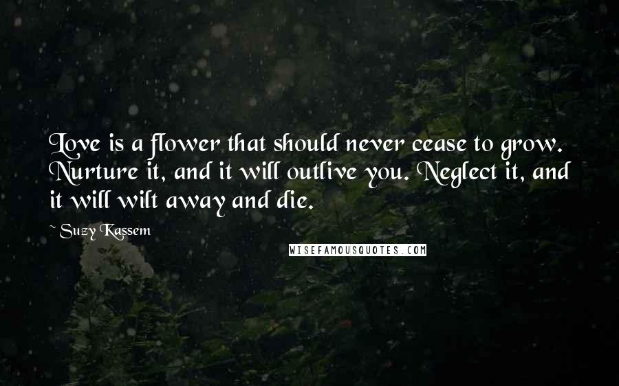 Suzy Kassem Quotes: Love is a flower that should never cease to grow. Nurture it, and it will outlive you. Neglect it, and it will wilt away and die.