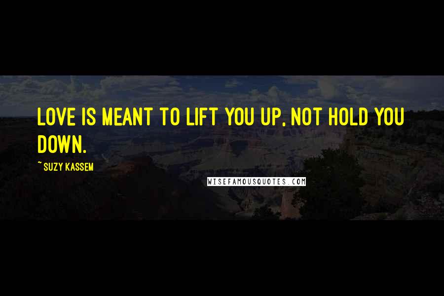 Suzy Kassem Quotes: Love is meant to lift you up, not hold you down.