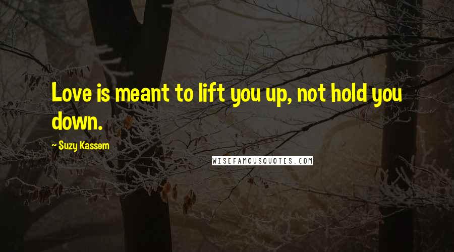 Suzy Kassem Quotes: Love is meant to lift you up, not hold you down.