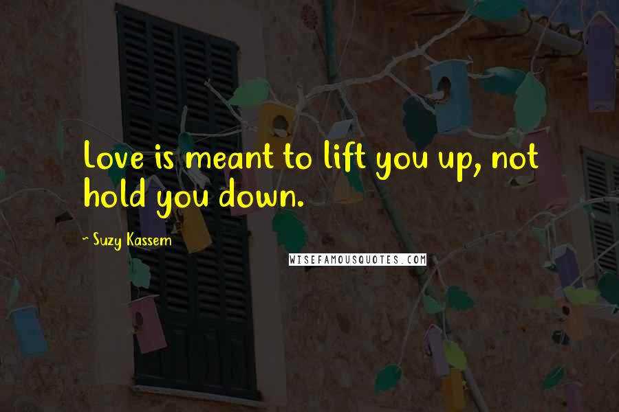 Suzy Kassem Quotes: Love is meant to lift you up, not hold you down.
