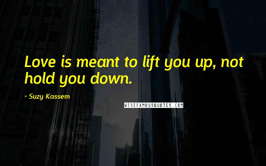 Suzy Kassem Quotes: Love is meant to lift you up, not hold you down.