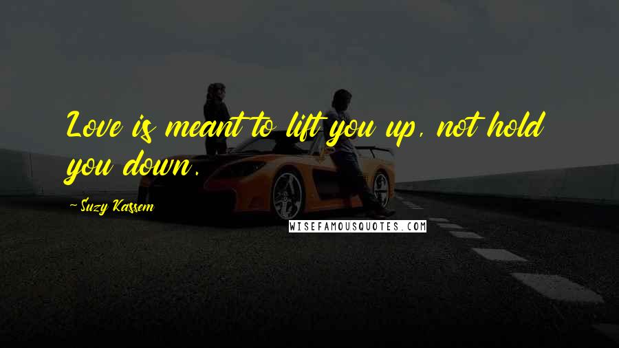 Suzy Kassem Quotes: Love is meant to lift you up, not hold you down.