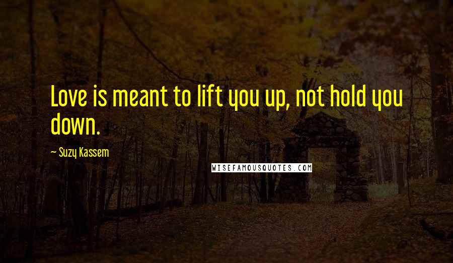 Suzy Kassem Quotes: Love is meant to lift you up, not hold you down.