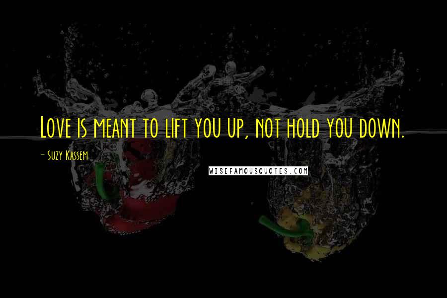 Suzy Kassem Quotes: Love is meant to lift you up, not hold you down.