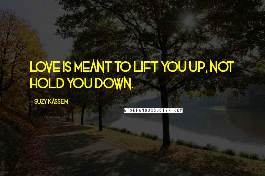 Suzy Kassem Quotes: Love is meant to lift you up, not hold you down.