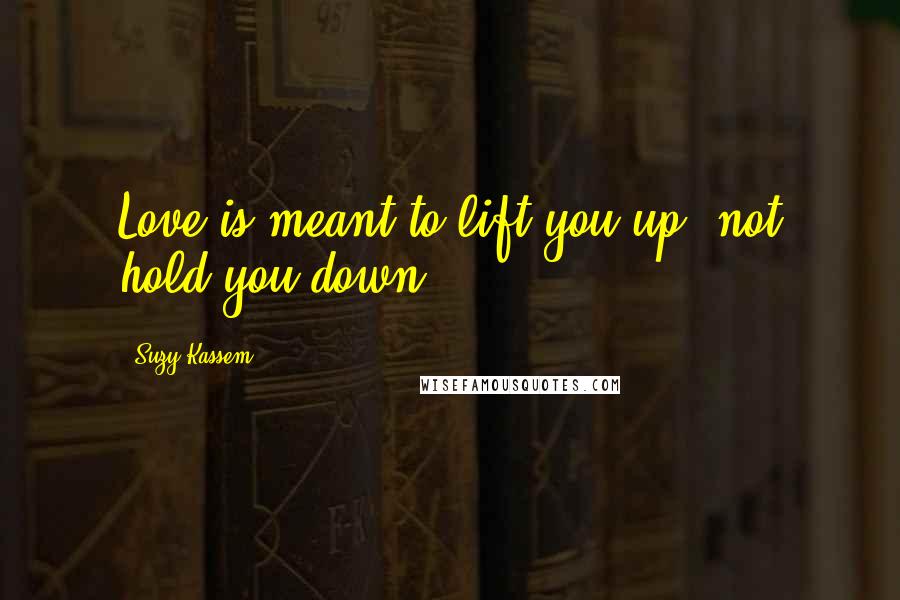 Suzy Kassem Quotes: Love is meant to lift you up, not hold you down.