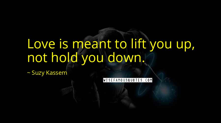 Suzy Kassem Quotes: Love is meant to lift you up, not hold you down.