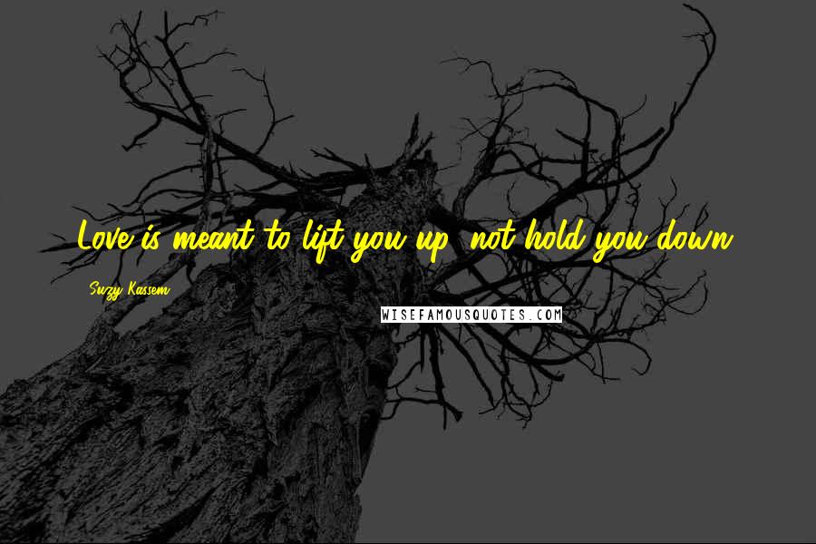 Suzy Kassem Quotes: Love is meant to lift you up, not hold you down.