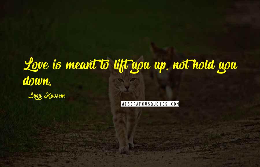 Suzy Kassem Quotes: Love is meant to lift you up, not hold you down.