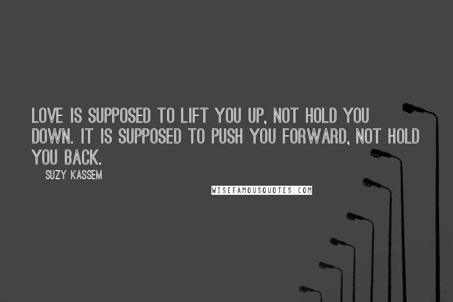 Suzy Kassem Quotes: Love is supposed to lift you up, not hold you down. It is supposed to push you forward, not hold you back.