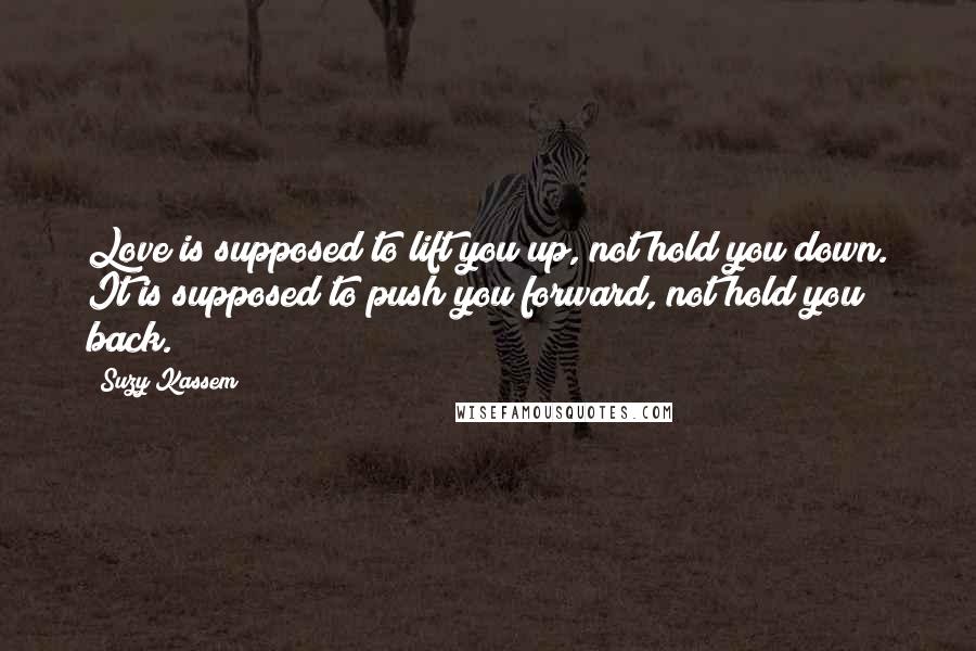 Suzy Kassem Quotes: Love is supposed to lift you up, not hold you down. It is supposed to push you forward, not hold you back.