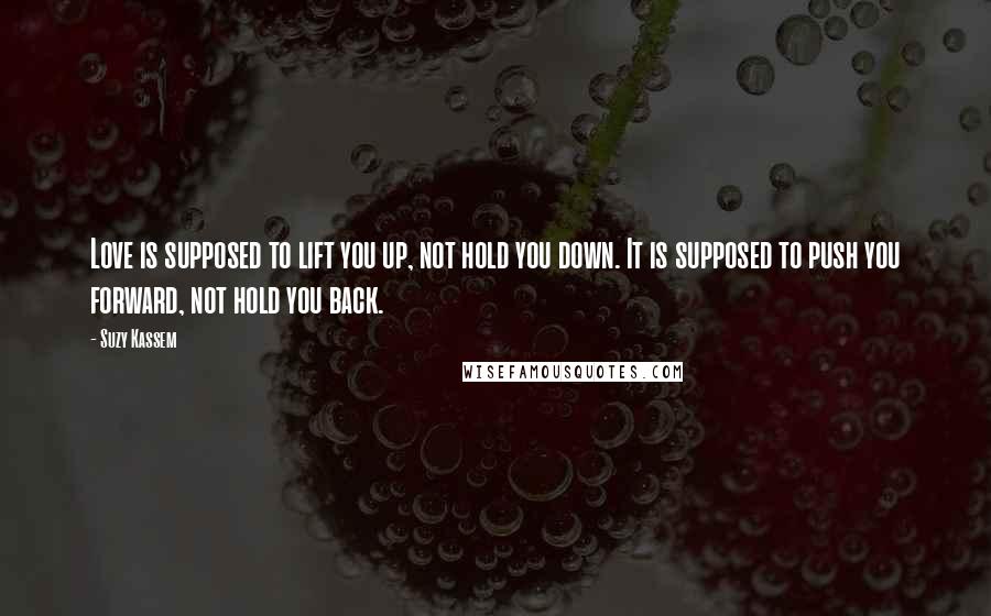 Suzy Kassem Quotes: Love is supposed to lift you up, not hold you down. It is supposed to push you forward, not hold you back.