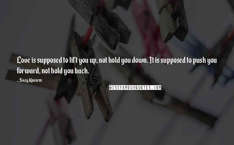 Suzy Kassem Quotes: Love is supposed to lift you up, not hold you down. It is supposed to push you forward, not hold you back.