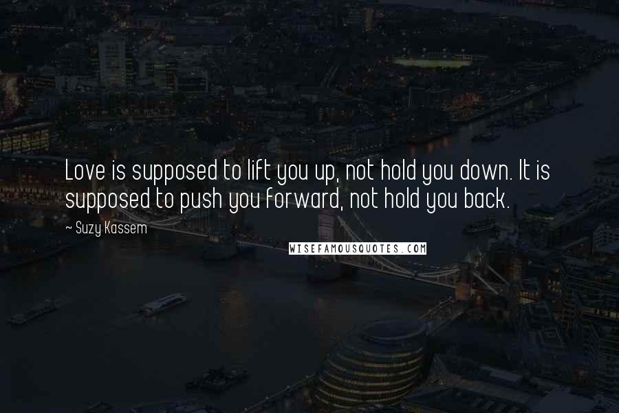 Suzy Kassem Quotes: Love is supposed to lift you up, not hold you down. It is supposed to push you forward, not hold you back.