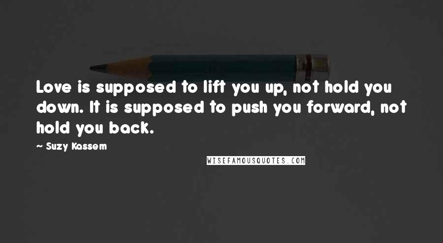 Suzy Kassem Quotes: Love is supposed to lift you up, not hold you down. It is supposed to push you forward, not hold you back.