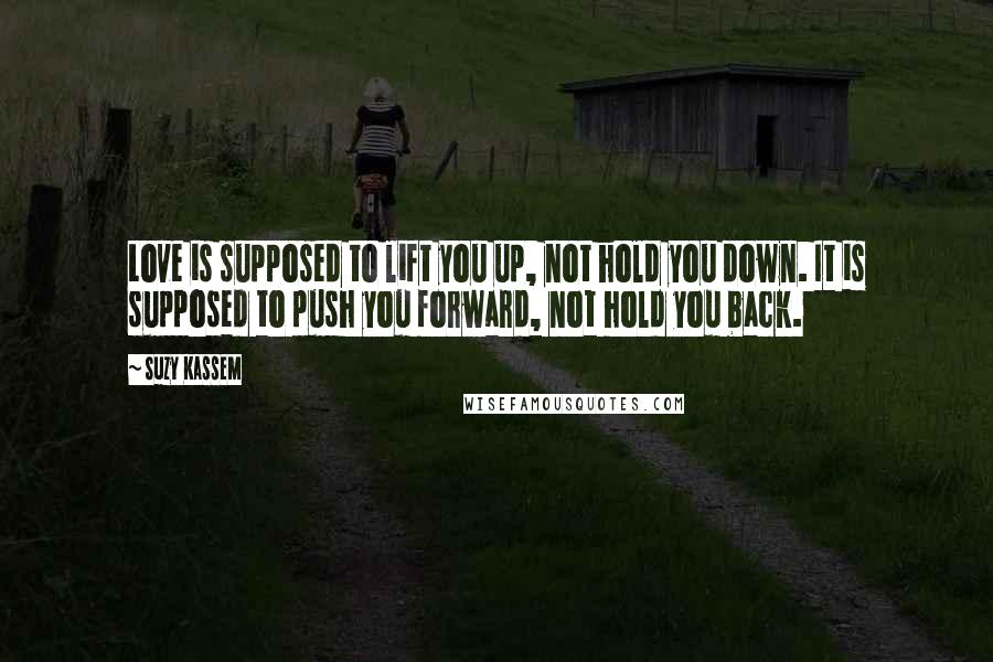 Suzy Kassem Quotes: Love is supposed to lift you up, not hold you down. It is supposed to push you forward, not hold you back.