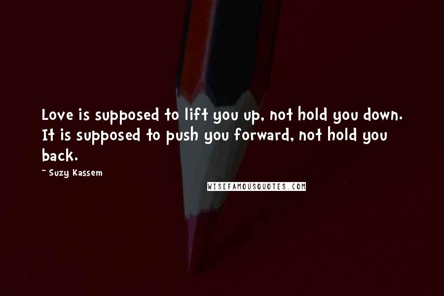 Suzy Kassem Quotes: Love is supposed to lift you up, not hold you down. It is supposed to push you forward, not hold you back.
