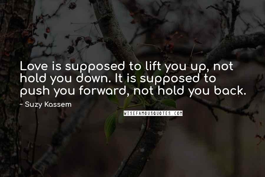 Suzy Kassem Quotes: Love is supposed to lift you up, not hold you down. It is supposed to push you forward, not hold you back.