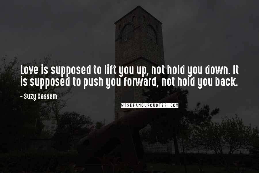 Suzy Kassem Quotes: Love is supposed to lift you up, not hold you down. It is supposed to push you forward, not hold you back.