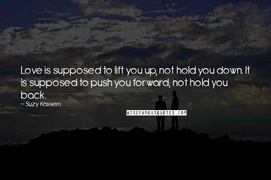 Suzy Kassem Quotes: Love is supposed to lift you up, not hold you down. It is supposed to push you forward, not hold you back.