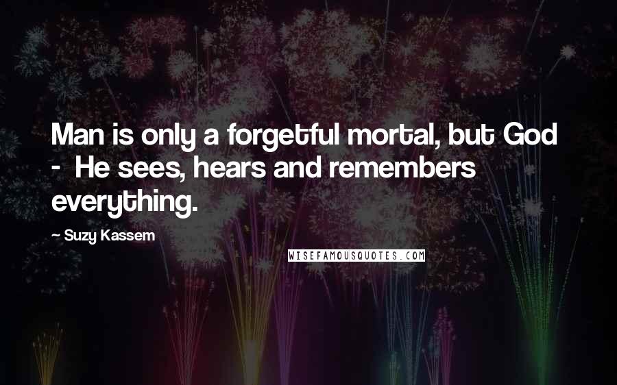 Suzy Kassem Quotes: Man is only a forgetful mortal, but God - He sees, hears and remembers everything.