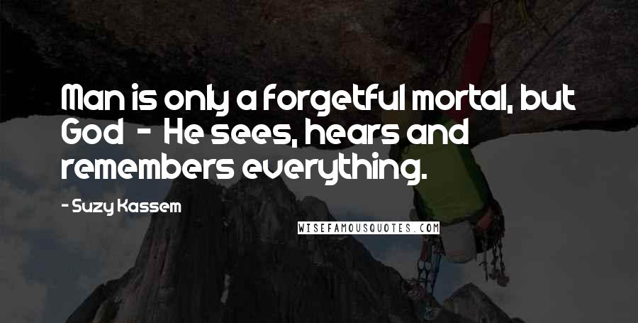 Suzy Kassem Quotes: Man is only a forgetful mortal, but God  -  He sees, hears and remembers everything.