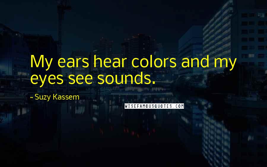 Suzy Kassem Quotes: My ears hear colors and my eyes see sounds.