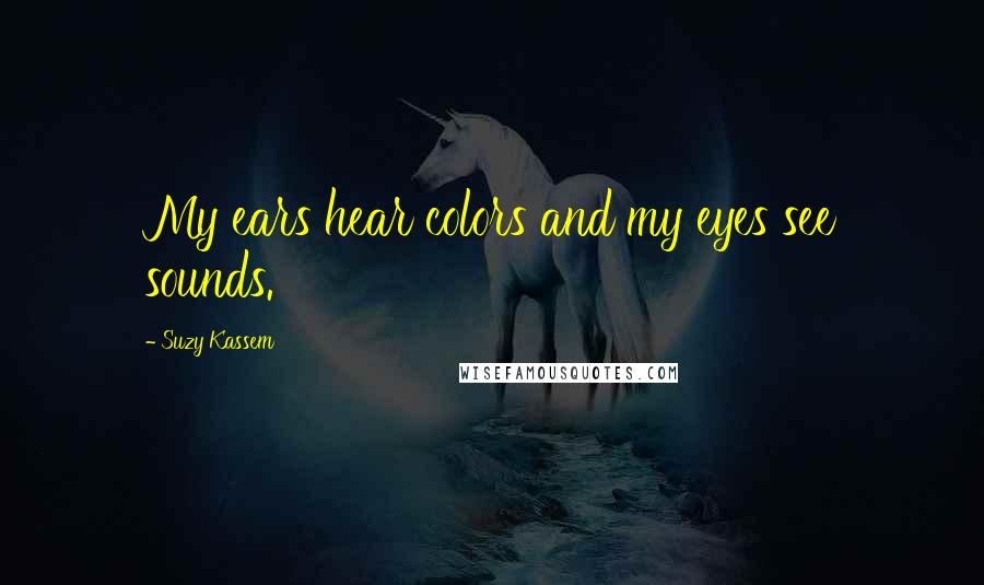 Suzy Kassem Quotes: My ears hear colors and my eyes see sounds.