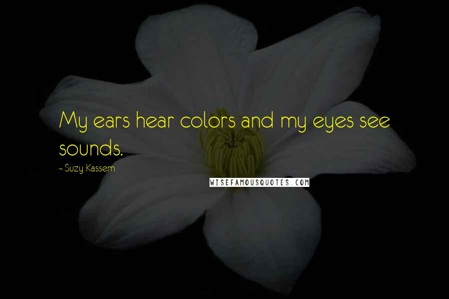 Suzy Kassem Quotes: My ears hear colors and my eyes see sounds.