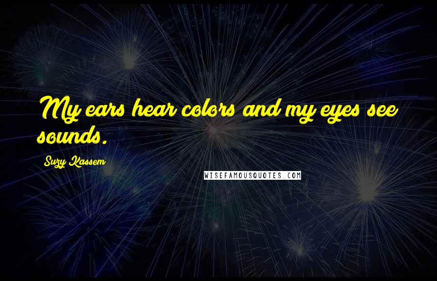 Suzy Kassem Quotes: My ears hear colors and my eyes see sounds.