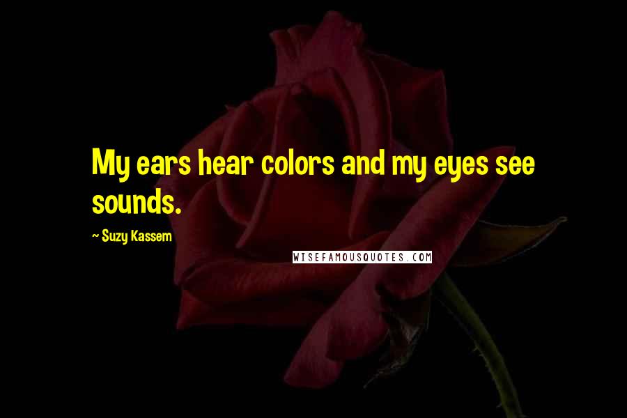 Suzy Kassem Quotes: My ears hear colors and my eyes see sounds.