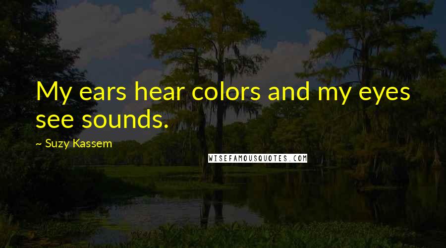 Suzy Kassem Quotes: My ears hear colors and my eyes see sounds.