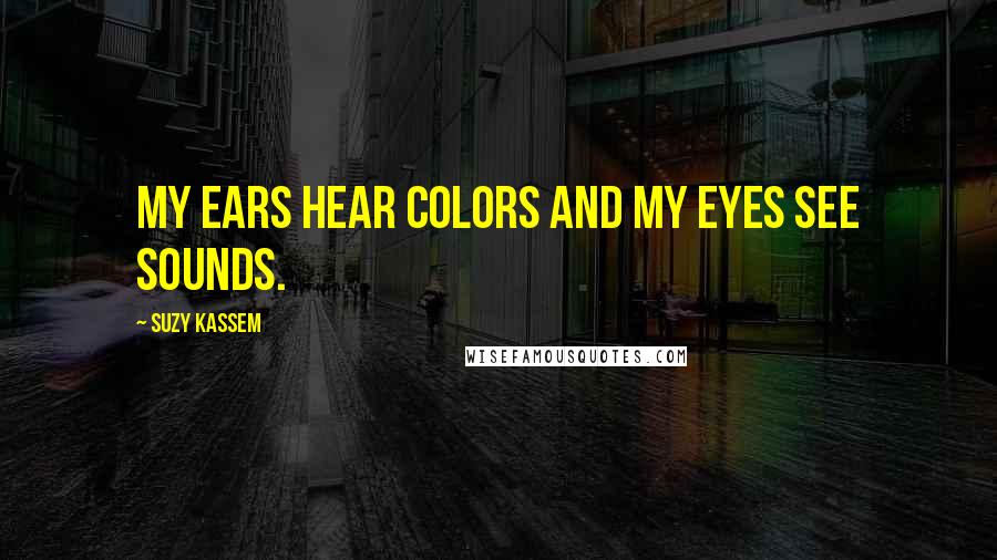 Suzy Kassem Quotes: My ears hear colors and my eyes see sounds.