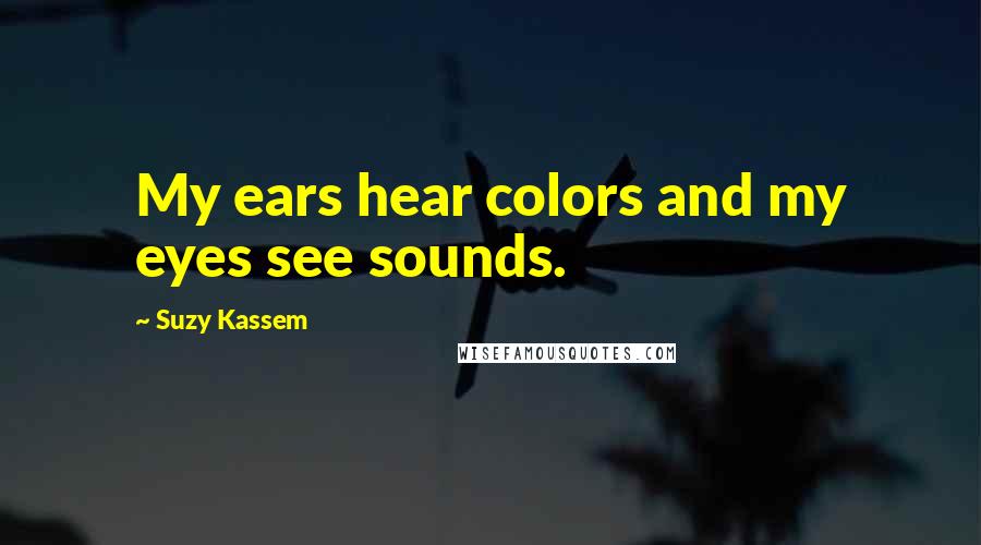 Suzy Kassem Quotes: My ears hear colors and my eyes see sounds.