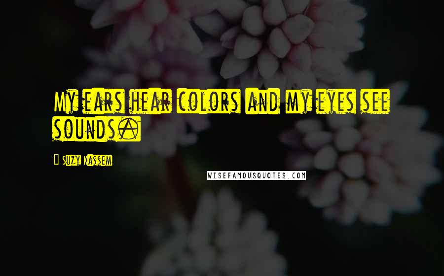 Suzy Kassem Quotes: My ears hear colors and my eyes see sounds.