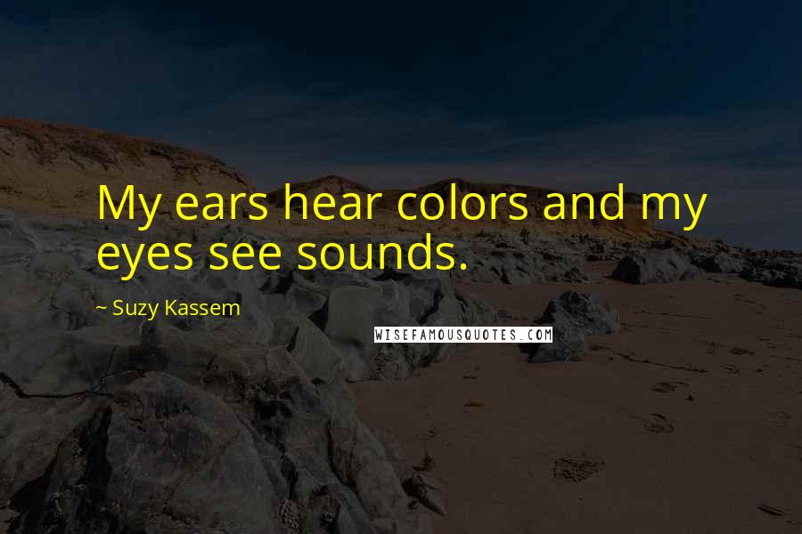 Suzy Kassem Quotes: My ears hear colors and my eyes see sounds.