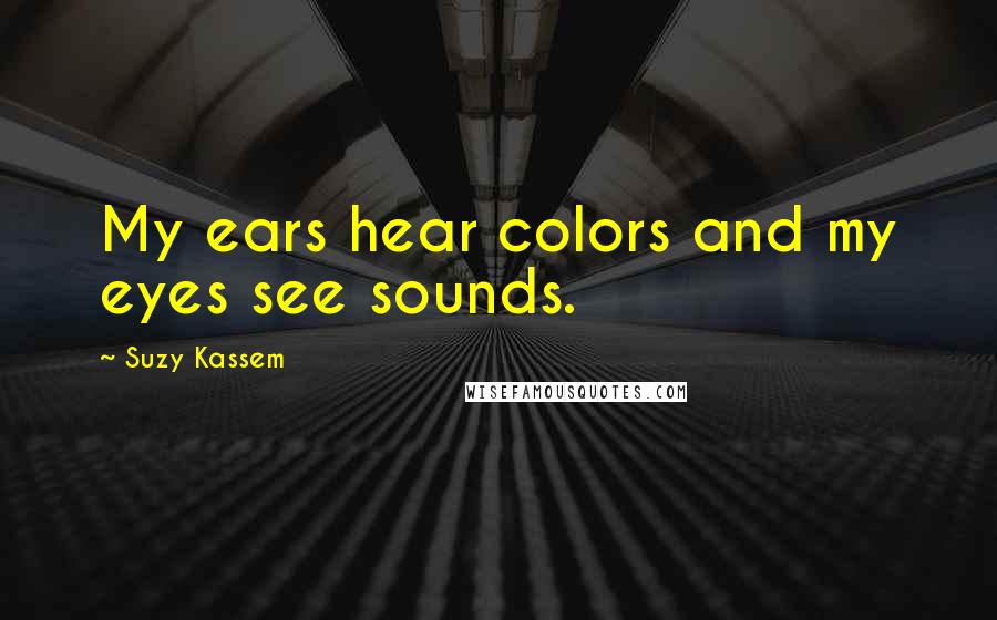 Suzy Kassem Quotes: My ears hear colors and my eyes see sounds.
