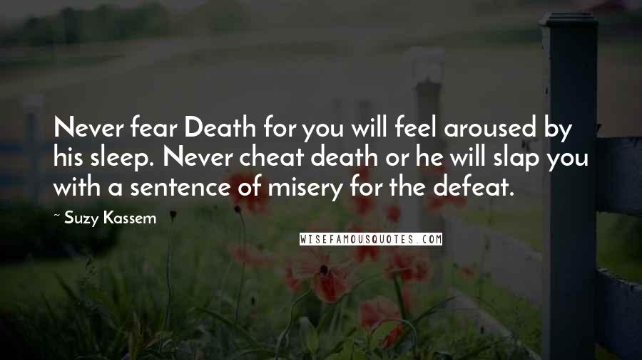 Suzy Kassem Quotes: Never fear Death for you will feel aroused by his sleep. Never cheat death or he will slap you with a sentence of misery for the defeat.
