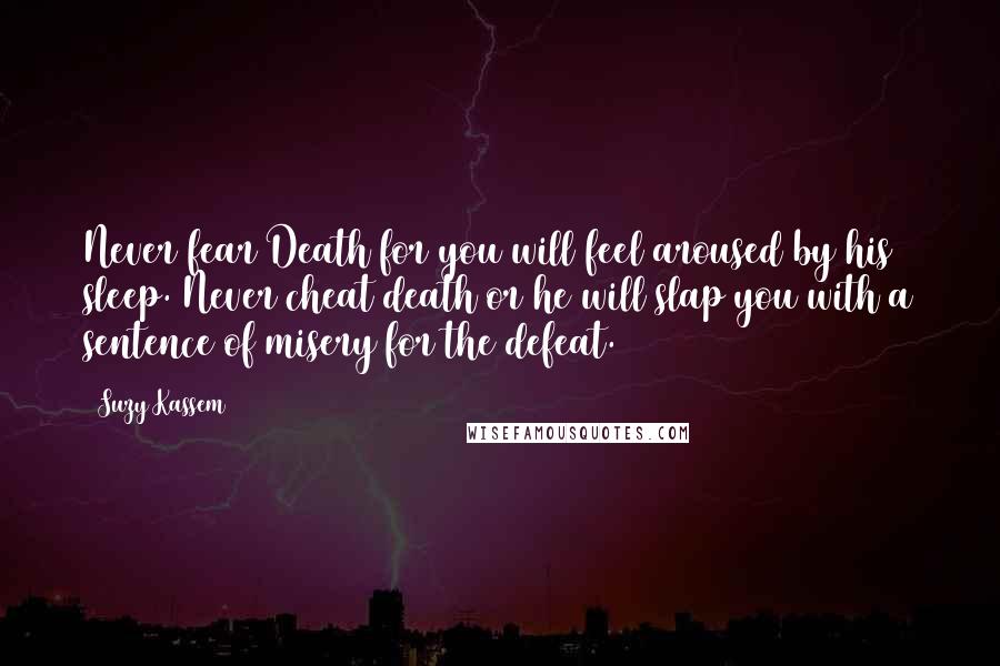 Suzy Kassem Quotes: Never fear Death for you will feel aroused by his sleep. Never cheat death or he will slap you with a sentence of misery for the defeat.