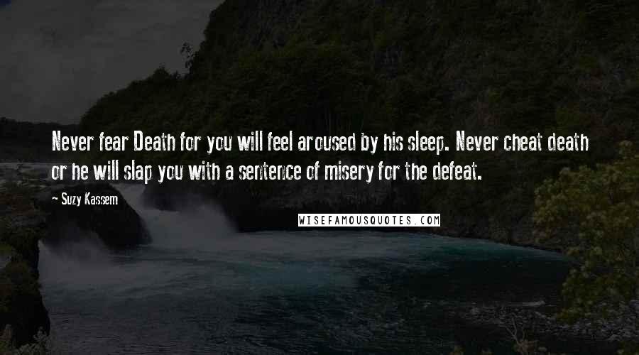 Suzy Kassem Quotes: Never fear Death for you will feel aroused by his sleep. Never cheat death or he will slap you with a sentence of misery for the defeat.