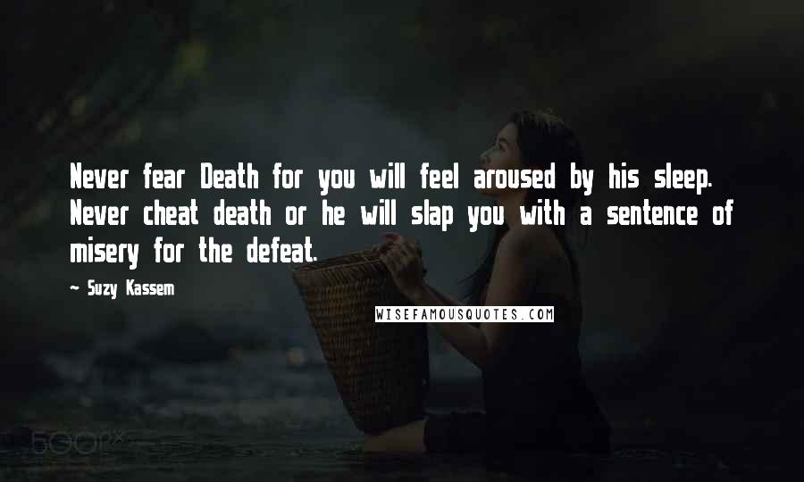 Suzy Kassem Quotes: Never fear Death for you will feel aroused by his sleep. Never cheat death or he will slap you with a sentence of misery for the defeat.