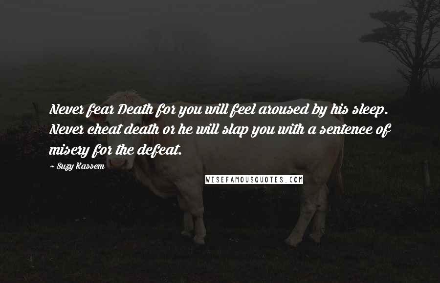 Suzy Kassem Quotes: Never fear Death for you will feel aroused by his sleep. Never cheat death or he will slap you with a sentence of misery for the defeat.