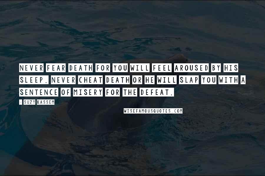 Suzy Kassem Quotes: Never fear Death for you will feel aroused by his sleep. Never cheat death or he will slap you with a sentence of misery for the defeat.