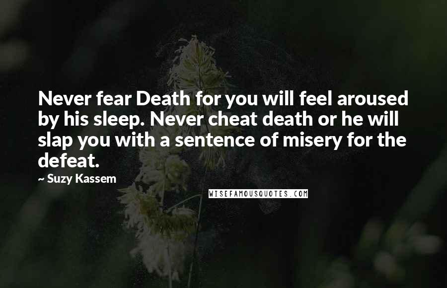 Suzy Kassem Quotes: Never fear Death for you will feel aroused by his sleep. Never cheat death or he will slap you with a sentence of misery for the defeat.